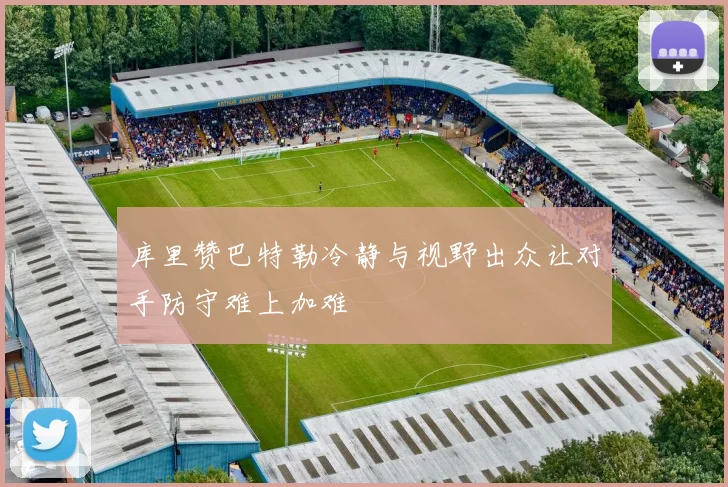 库里赞巴特勒冷静与视野出众让对手防守难上加难