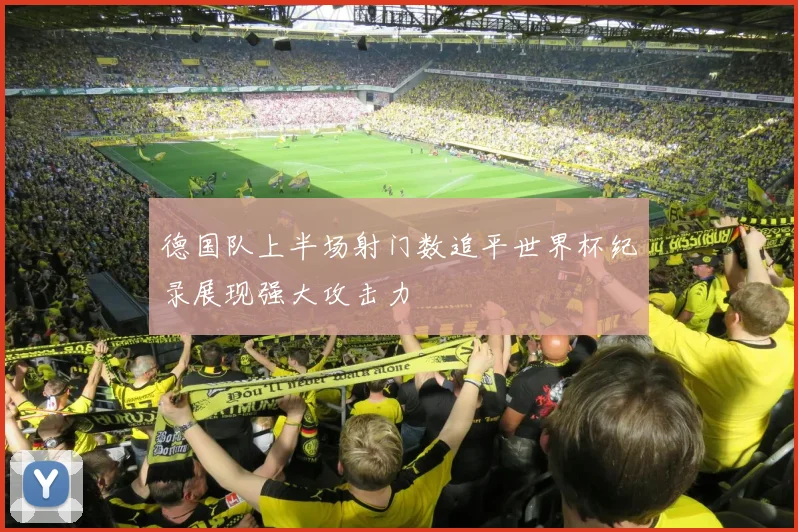 德国队上半场射门数追平世界杯纪录展现强大攻击力