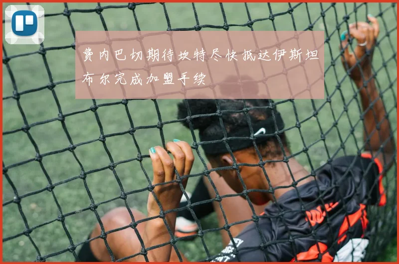费内巴切期待坎特尽快抵达伊斯坦布尔完成加盟手续