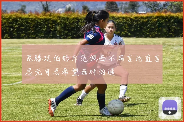 昆滕廷伯怒斥范佩西不满言论直言忍无可忍希望面对沟通