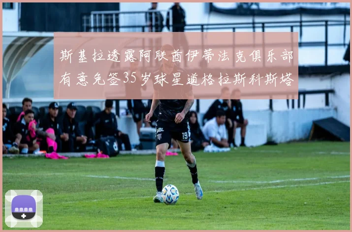 斯基拉透露阿联酋伊蒂法克俱乐部有意免签35岁球星道格拉斯科斯塔