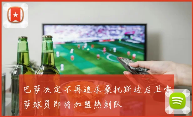 巴萨决定不再追求桑托斯边后卫索萨球员即将加盟热刺队