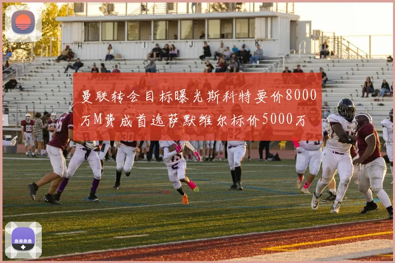 曼联转会目标曝光斯科特要价8000万M费成首选萨默维尔标价5000万