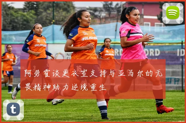 阿劳霍谈更衣室支持与亚马尔的无畏精神助力逆境重生