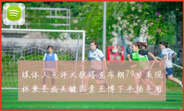 媒体人点评大秋塔克布朗79分表现林秉圣成关键因素王博下半场弃用孙铭徽引发热议