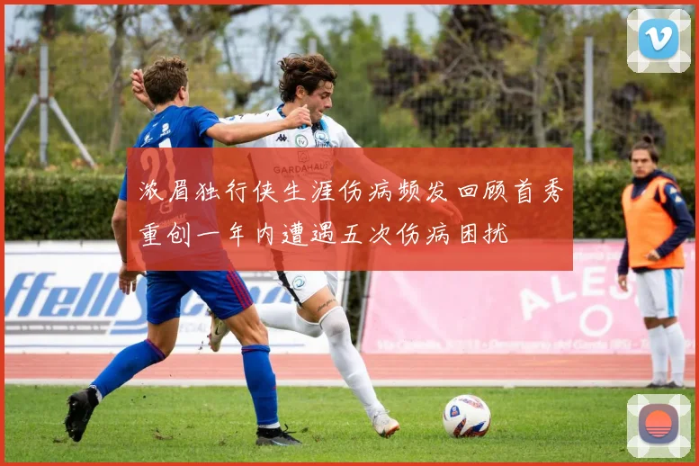 浓眉独行侠生涯伤病频发回顾首秀重创一年内遭遇五次伤病困扰