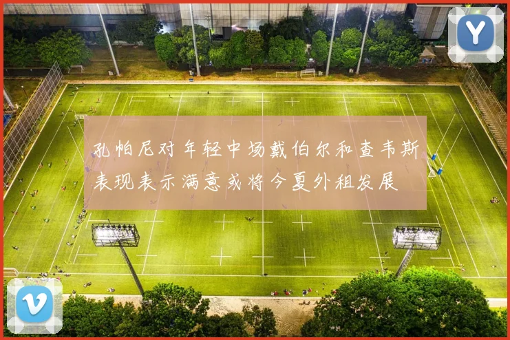 孔帕尼对年轻中场戴伯尔和查韦斯表现表示满意或将今夏外租发展