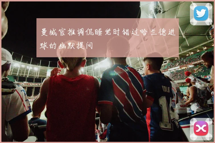 曼城官推调侃睡觉时错过哈兰德进球的幽默提问