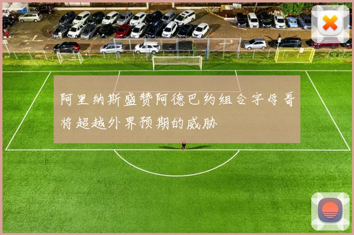 阿里纳斯盛赞阿德巴约组合字母哥将超越外界预期的威胁