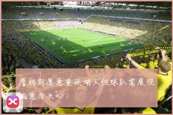 詹姆斯愿意重返湖人但球队需展现诚意与决心