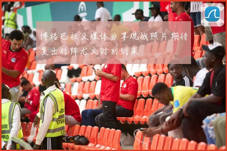 博格巴社交媒体分享观战照片期待复出对阵尤文时刻到来