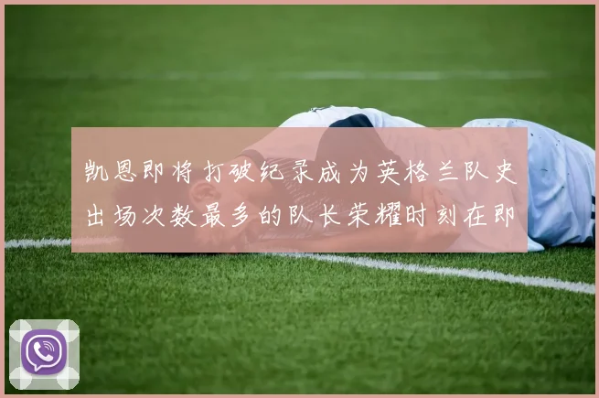 凯恩即将打破纪录成为英格兰队史出场次数最多的队长荣耀时刻在即