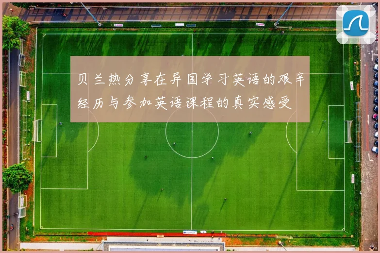 贝兰热分享在异国学习英语的艰辛经历与参加英语课程的真实感受