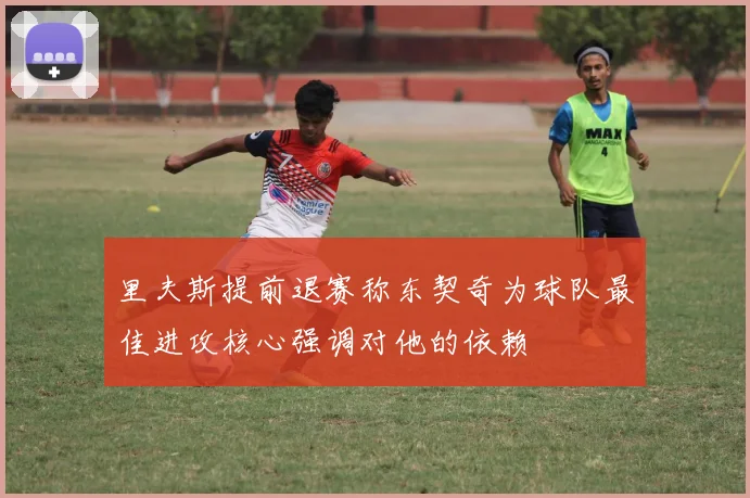 里夫斯提前退赛称东契奇为球队最佳进攻核心强调对他的依赖