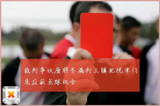 裁判争议唐顺齐漏判三镇犯规津门虎应获点球机会