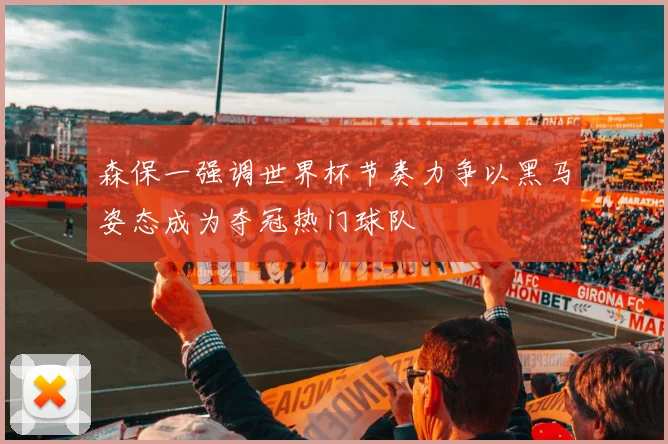 森保一强调世界杯节奏力争以黑马姿态成为夺冠热门球队