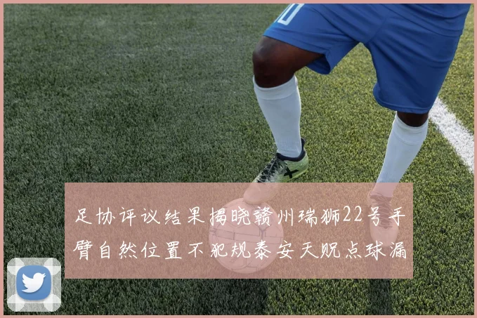 足协评议结果揭晓赣州瑞狮22号手臂自然位置不犯规泰安天贶点球漏判引争议
