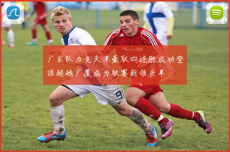广东队力克天津豪取四连胜成功登顶超越广厦成为联赛新领头羊