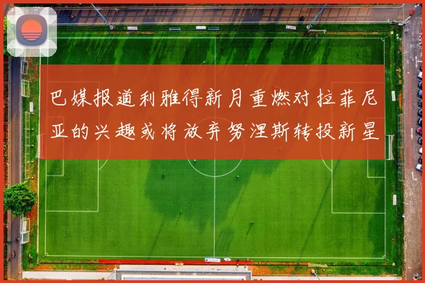 巴媒报道利雅得新月重燃对拉菲尼亚的兴趣或将放弃努涅斯转投新星