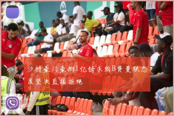沙特豪门豪掷1亿镑求购B费曼联态度坚决直接拒绝