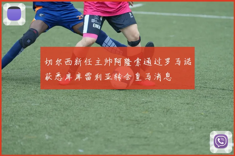 切尔西新任主帅阿隆索通过罗马诺获悉库库雷利亚转会皇马消息
