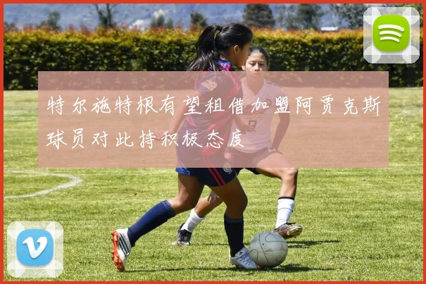 特尔施特根有望租借加盟阿贾克斯球员对此持积极态度