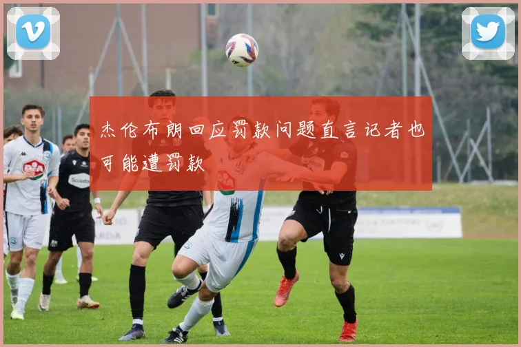 杰伦布朗回应罚款问题直言记者也可能遭罚款